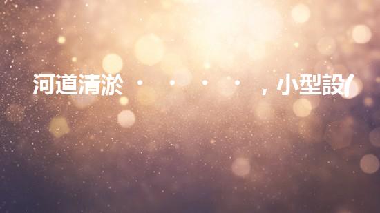 河道清淤，小型設(shè)備助力高效施工